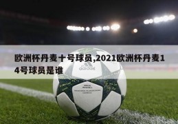 欧洲杯丹麦十号球员,2021欧洲杯丹麦14号球员是谁