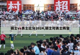 骑士vs勇士比分2024,骑士对勇士阵容