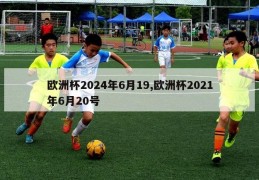 欧洲杯2024年6月19,欧洲杯2021年6月20号