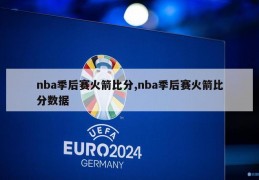 nba季后赛火箭比分,nba季后赛火箭比分数据