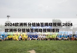 2024欧洲杯分组抽签揭晓视频,2024欧洲杯分组抽签揭晓视频播放