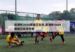 欧洲杯2024英格兰比分,欧洲杯2024英格兰比分分析