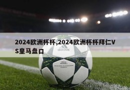 2024欧洲杯杯,2024欧洲杯杯拜仁VS皇马盘口