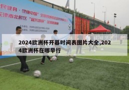 2024欧洲杯开幕时间表图片大全,2024欧洲杯在哪举行