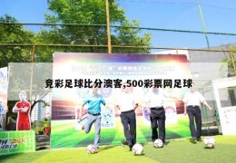 竞彩足球比分澳客,500彩票网足球