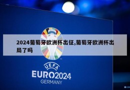 2024葡萄牙欧洲杯出征,葡萄牙欧洲杯出局了吗