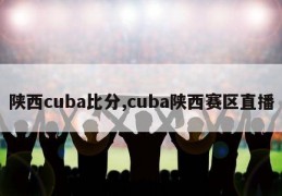 陕西cuba比分,cuba陕西赛区直播