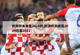 欧洲杯本来是2024的,欧洲杯到底是2020还是2021