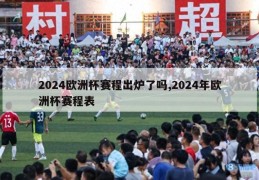 2024欧洲杯赛程出炉了吗,2024年欧洲杯赛程表