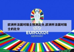 欧洲杯法国对瑞士预测比分,欧洲杯法国对瑞士的比分