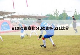 u19欧青赛比分,欧青杯u21比分