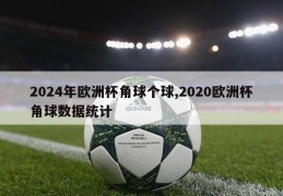 2024年欧洲杯角球个球,2020欧洲杯角球数据统计