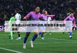 林加德2024欧洲杯战绩,林加德不参加欧洲杯