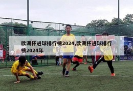 欧洲杯进球排行榜2024,欧洲杯进球排行榜2024年