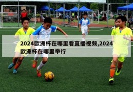 2024欧洲杯在哪里看直播视频,2024欧洲杯在哪里举行