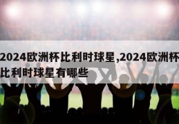 2024欧洲杯比利时球星,2024欧洲杯比利时球星有哪些