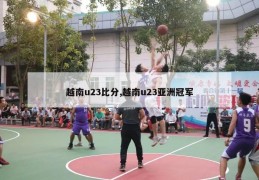 越南u23比分,越南u23亚洲冠军