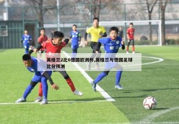 英格兰2比0德国欧洲杯,英格兰与德国足球比分预测