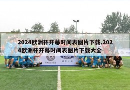 2024欧洲杯开幕时间表图片下载,2024欧洲杯开幕时间表图片下载大全