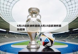 6月15日欧洲杯回放,6月15日欧洲杯回放视频