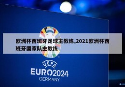 欧洲杯西班牙足球主教练,2021欧洲杯西班牙国家队主教练