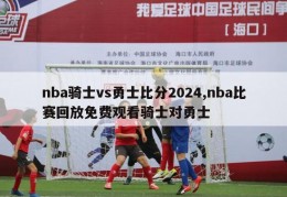 nba骑士vs勇士比分2024,nba比赛回放免费观看骑士对勇士