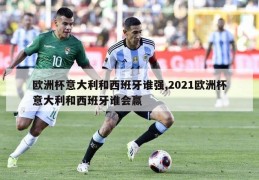 欧洲杯意大利和西班牙谁强,2021欧洲杯意大利和西班牙谁会赢