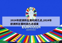 2024年欧洲杯比赛时间几点,2024年欧洲杯比赛时间几点结束