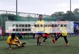 广东对新疆第一场比分,2020最新广东对新疆比赛视频