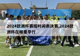 2024欧洲杯赛程时间表决赛,2024欧洲杯在哪里举行