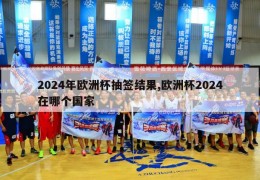 2024年欧洲杯抽签结果,欧洲杯2024在哪个国家