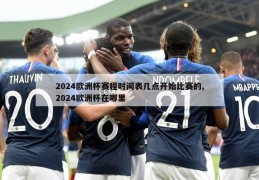 2024欧洲杯赛程时间表几点开始比赛的,2024欧洲杯在哪里