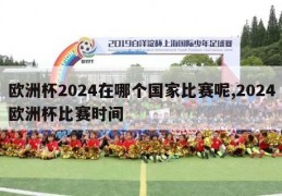 欧洲杯2024在哪个国家比赛呢,2024欧洲杯比赛时间