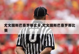 尤文图斯巴塞罗那比分,尤文图斯巴塞罗那比赛