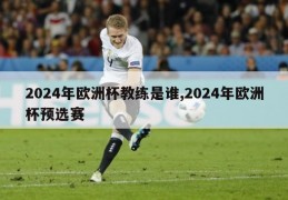 2024年欧洲杯教练是谁,2024年欧洲杯预选赛