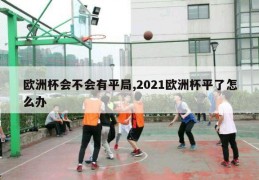 欧洲杯会不会有平局,2021欧洲杯平了怎么办