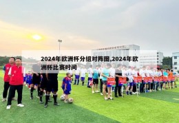 2024年欧洲杯分组对阵图,2024年欧洲杯比赛时间