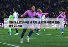 法国瑞士欧洲杯直播无延迟,欧洲杯在线直播瑞士vs法国