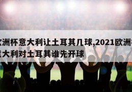 欧洲杯意大利让土耳其几球,2021欧洲杯意大利对土耳其谁先开球