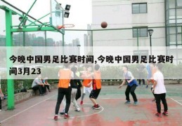 今晚中国男足比赛时间,今晚中国男足比赛时间3月23