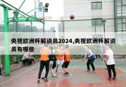 央视欧洲杯解说员2024,央视欧洲杯解说员有哪些