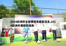 2024欧洲杯全部赛程表最新消息,2024欧洲杯赛程时间表