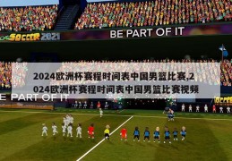 2024欧洲杯赛程时间表中国男篮比赛,2024欧洲杯赛程时间表中国男篮比赛视频