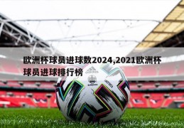 欧洲杯球员进球数2024,2021欧洲杯球员进球排行榜