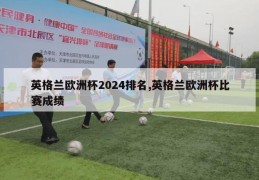 英格兰欧洲杯2024排名,英格兰欧洲杯比赛成绩