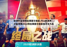 欧洲杯篮球预选赛塞尔维亚,fiba欧洲男子篮球赛2022预选赛塞尔维亚是否主力出战