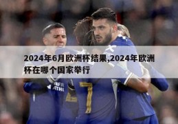 2024年6月欧洲杯结果,2024年欧洲杯在哪个国家举行