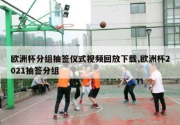 欧洲杯分组抽签仪式视频回放下载,欧洲杯2021抽签分组