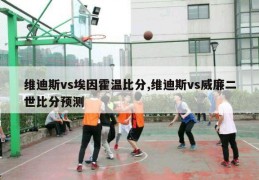 维迪斯vs埃因霍温比分,维迪斯vs威廉二世比分预测