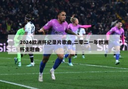 2024欧洲杯纪录片歌曲,二零二一年欧洲杯主题曲